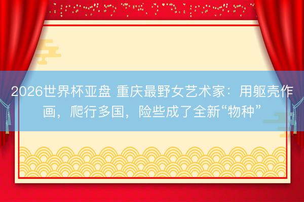 2026世界杯亚盘 重庆最野女艺术家：用躯壳作画，爬行多国，险些成了全新“物种”