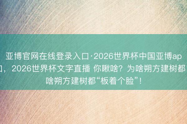 亚博官网在线登录入口·2026世界杯中国亚博app手机版入口，2026世界杯文字直播 你瞅啥？为啥朔方建树都“板着个脸”！