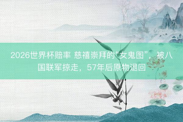 2026世界杯赔率 慈禧崇拜的“女鬼图”，被八国联军掠走，57年后原物退回