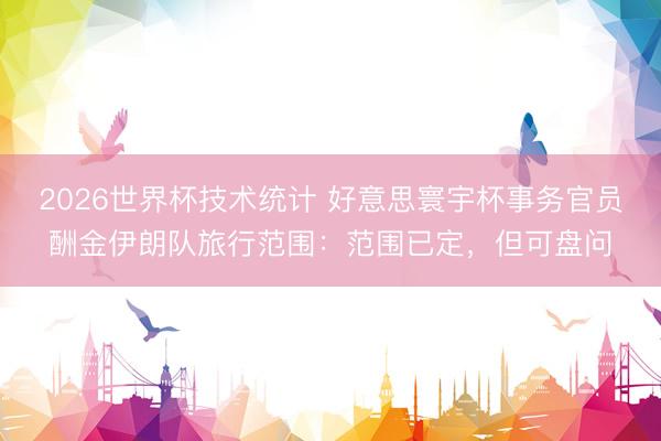 2026世界杯技术统计 好意思寰宇杯事务官员酬金伊朗队旅行范围:范围已定,但可盘问
