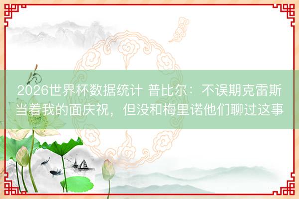 2026世界杯数据统计 普比尔:不误期克雷斯当着我的面庆祝,但没和梅里诺他们聊过这事